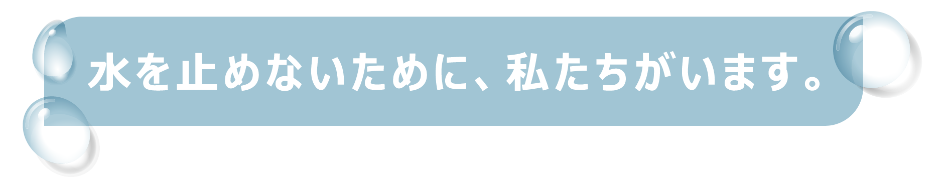 水を止めないために、私たちがいます。